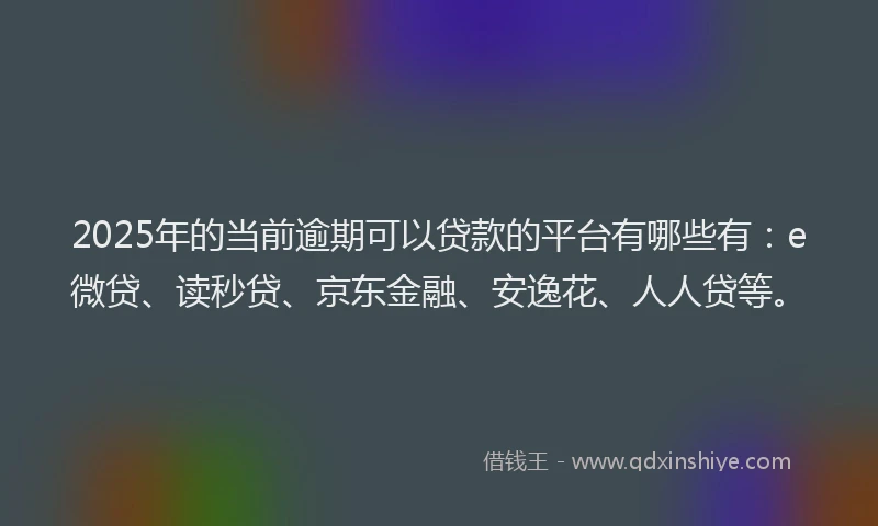 2025年的当前逾期可以贷款的平台有哪些有：e微贷、读秒贷、京东金融、安逸花、人人贷等。