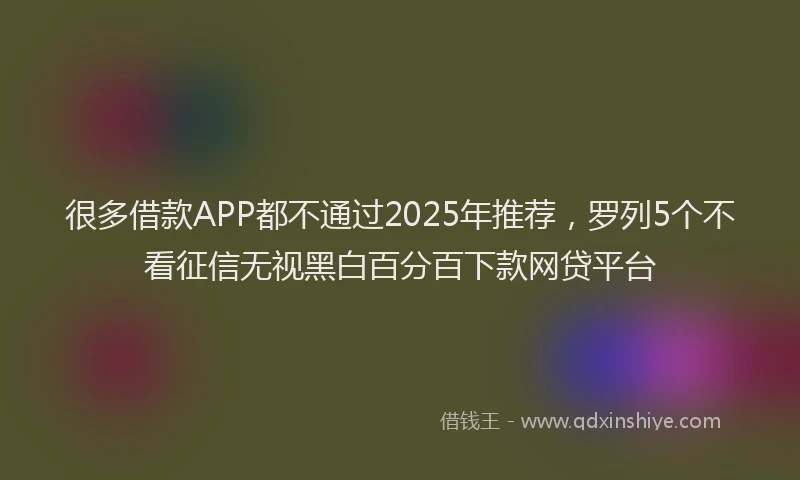 很多借款APP都不通过2025年推荐，罗列5个不看征信无视黑白百分百下款网贷平台