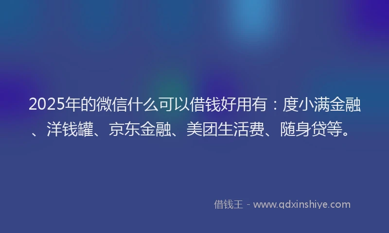 2025年的微信什么可以借钱好用有：度小满金融、洋钱罐、京东金融、美团生活费、随身贷等。