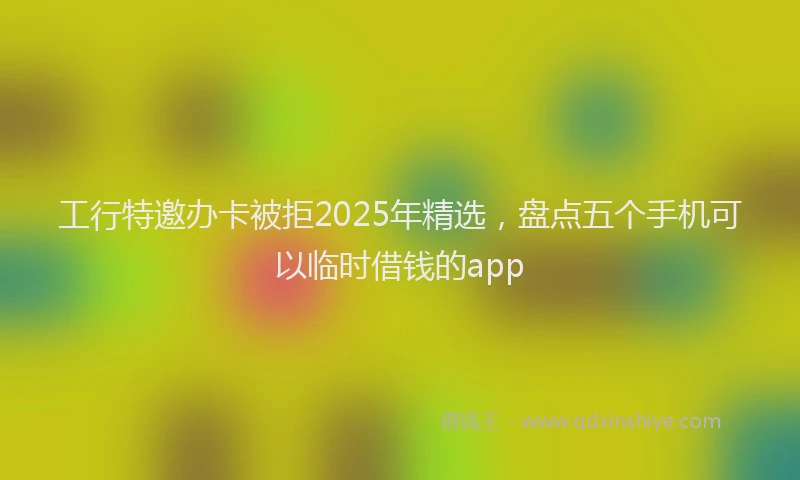 工行特邀办卡被拒2025年精选，盘点五个手机可以临时借钱的app