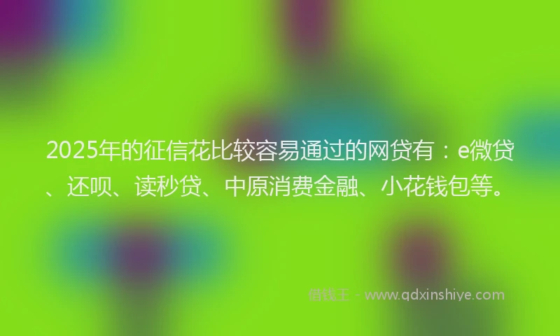 2025年的征信花比较容易通过的网贷有：e微贷、还呗、读秒贷、中原消费金融、小花钱包等。
