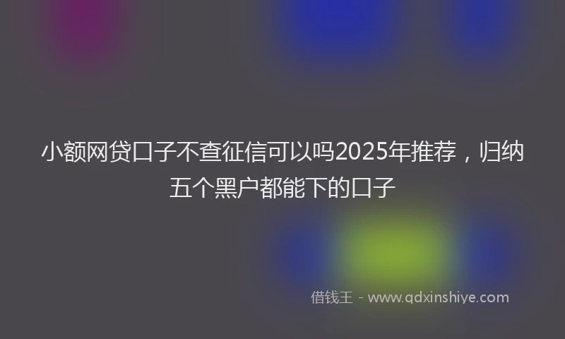 小额网贷口子不查征信可以吗2025年推荐，归纳五个黑户都能下的口子