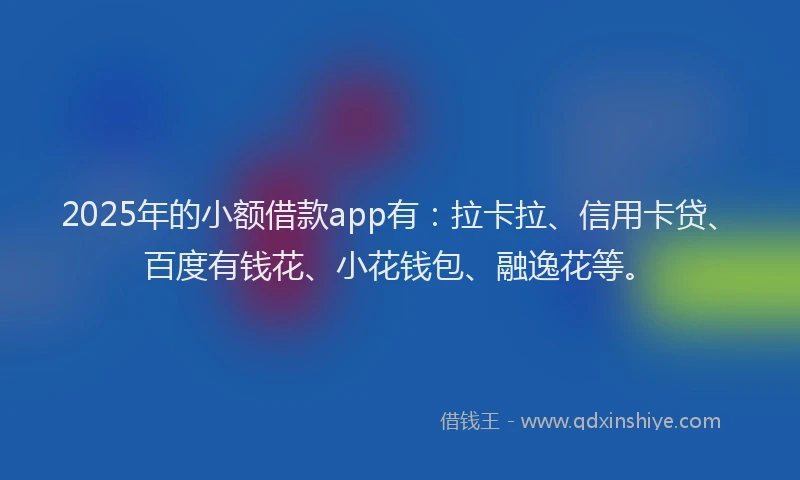 2025年的小额借款app有：拉卡拉、信用卡贷、百度有钱花、小花钱包、融逸花等。