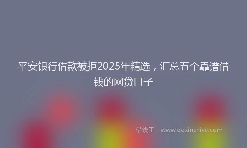 平安银行借款被拒2025年精选，汇总五个靠谱借钱的网贷口子