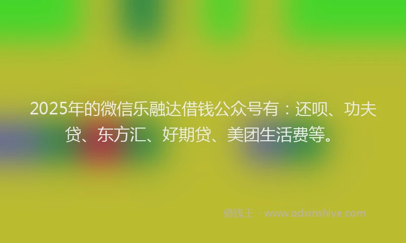 2025年的微信乐融达借钱公众号有：还呗、功夫贷、东方汇、好期贷、美团生活费等。