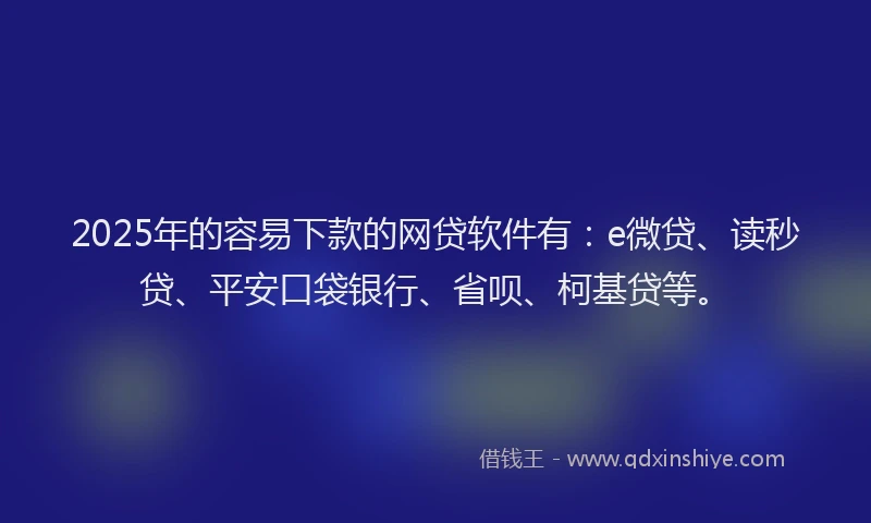 2025年的容易下款的网贷软件有：e微贷、读秒贷、平安口袋银行、省呗、柯基贷等。