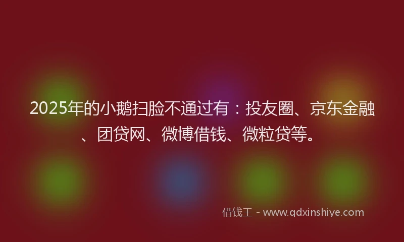 2025年的小鹅扫脸不通过有：投友圈、京东金融、团贷网、微博借钱、微粒贷等。