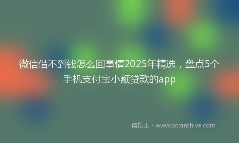微信借不到钱怎么回事情2025年精选，盘点5个手机支付宝小额贷款的app
