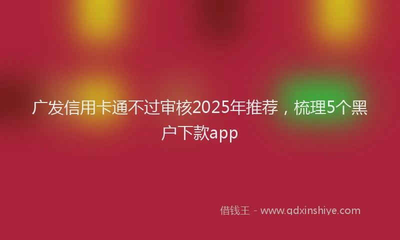 广发信用卡通不过审核2025年推荐，梳理5个黑户下款app