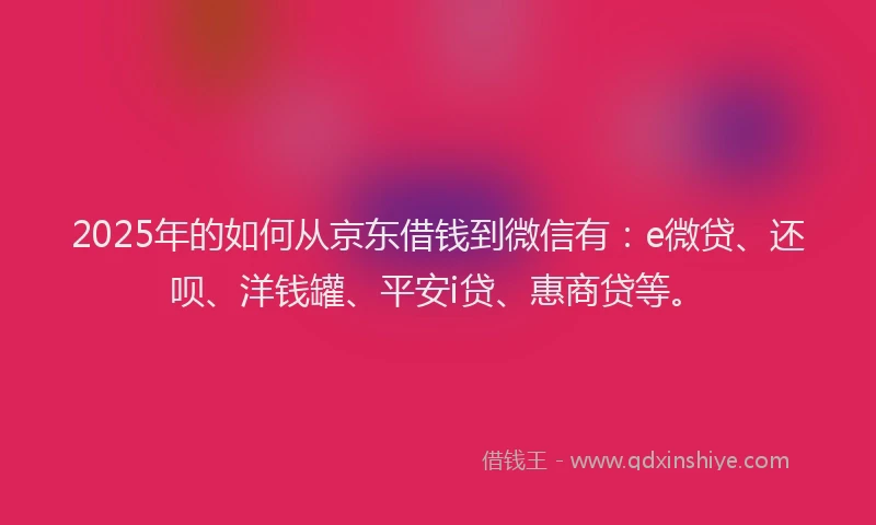 2025年的如何从京东借钱到微信有：e微贷、还呗、洋钱罐、平安i贷、惠商贷等。