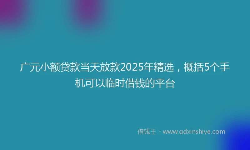 广元小额贷款当天放款2025年精选，概括5个手机可以临时借钱的平台