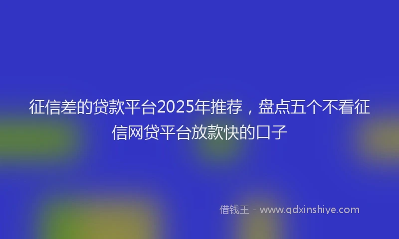 征信差的贷款平台2025年推荐，盘点五个不看征信网贷平台放款快的口子
