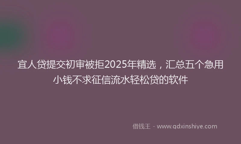 宜人贷提交初审被拒2025年精选，汇总五个急用小钱不求征信流水轻松贷的软件