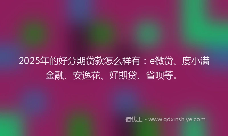 2025年的好分期贷款怎么样有：e微贷、度小满金融、安逸花、好期贷、省呗等。