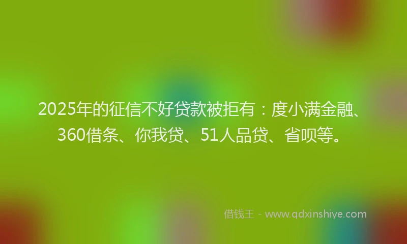 2025年的征信不好贷款被拒有：度小满金融、360借条、你我贷、51人品贷、省呗等。