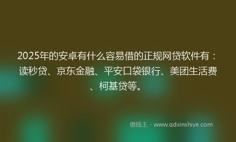 2025年的安卓有什么容易借的正规网贷软件有：读秒贷、京东金融、平安口袋银行、美团生活费、柯基贷等。