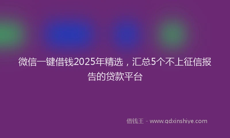 微信一键借钱2025年精选，汇总5个不上征信报告的贷款平台
