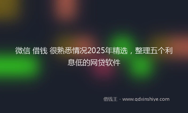 微信 借钱 很熟悉情况2025年精选，整理五个利息低的网贷软件