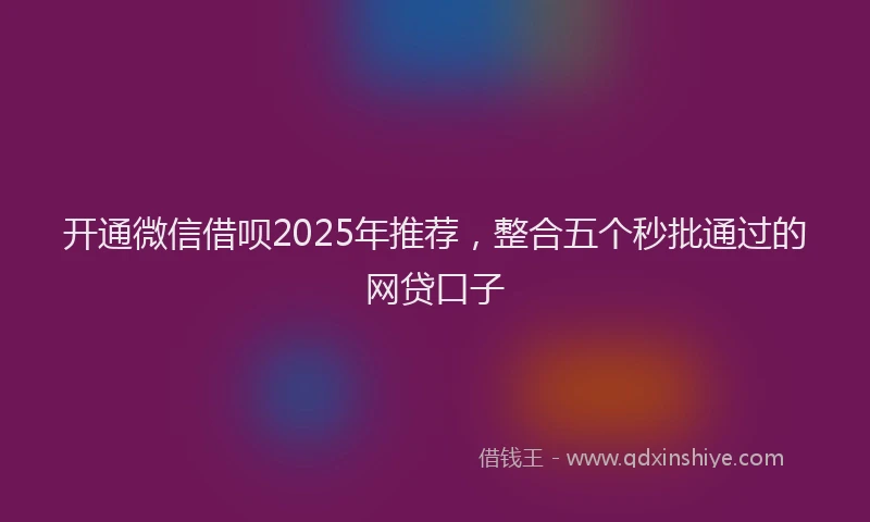 开通微信借呗2025年推荐，整合五个秒批通过的网贷口子