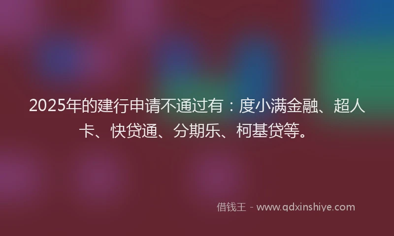 2025年的建行申请不通过有：度小满金融、超人卡、快贷通、分期乐、柯基贷等。