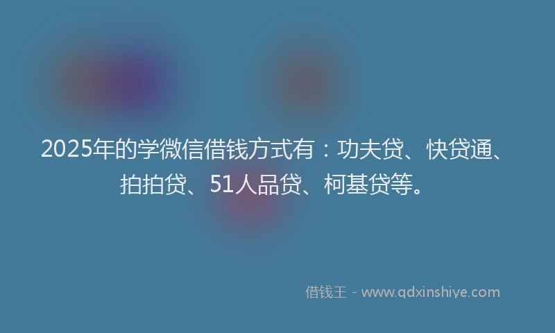 2025年的学微信借钱方式有：功夫贷、快贷通、拍拍贷、51人品贷、柯基贷等。