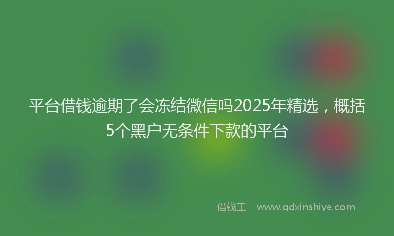 平台借钱逾期了会冻结微信吗2025年精选，概括5个黑户无条件下款的平台