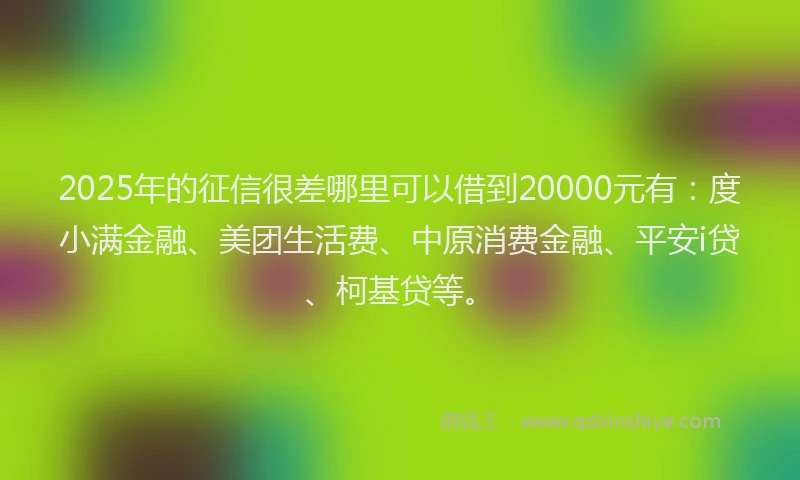 2025年的征信很差哪里可以借到20000元有：度小满金融、美团生活费、中原消费金融、平安i贷、柯基贷等。