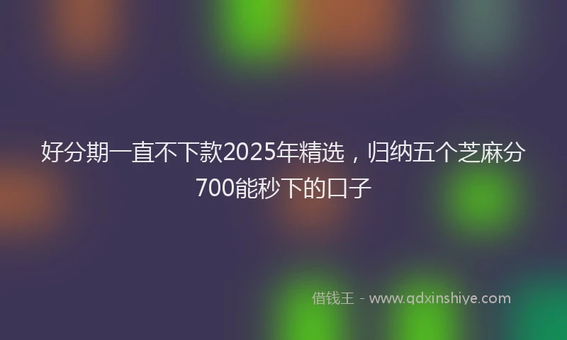 好分期一直不下款2025年精选，归纳五个芝麻分700能秒下的口子
