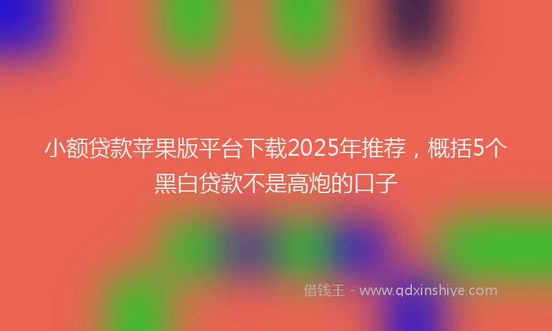 小额贷款苹果版平台下载2025年推荐，概括5个黑白贷款不是高炮的口子