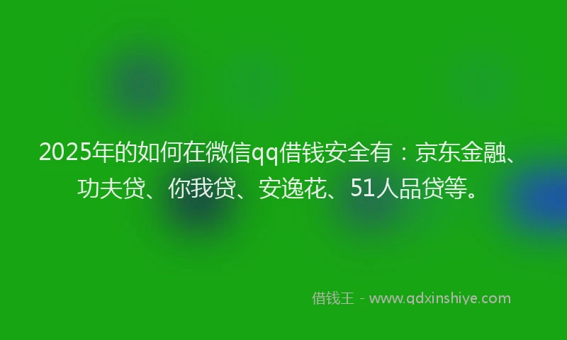 2025年的如何在微信qq借钱安全有：京东金融、功夫贷、你我贷、安逸花、51人品贷等。
