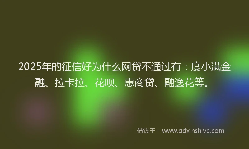 2025年的征信好为什么网贷不通过有：度小满金融、拉卡拉、花呗、惠商贷、融逸花等。