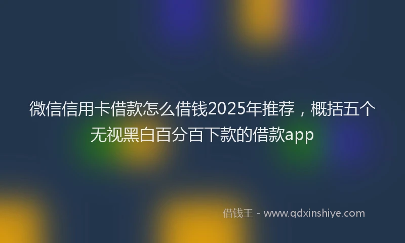 微信信用卡借款怎么借钱2025年推荐，概括五个无视黑白百分百下款的借款app