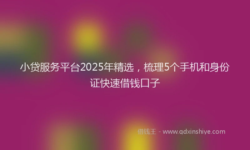 小贷服务平台2025年精选，梳理5个手机和身份证快速借钱口子