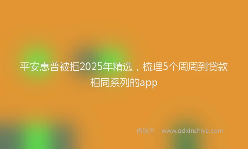 平安惠普被拒2025年精选，梳理5个周周到贷款相同系列的app