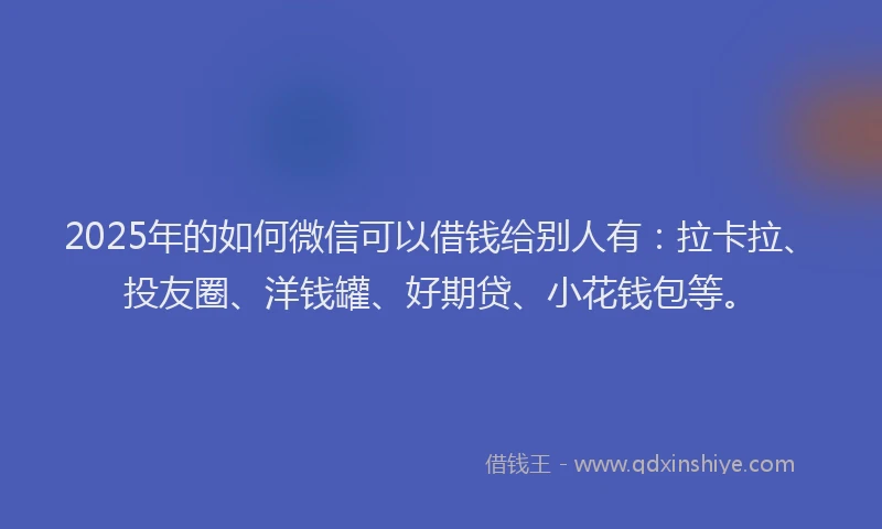 2025年的如何微信可以借钱给别人有：拉卡拉、投友圈、洋钱罐、好期贷、小花钱包等。