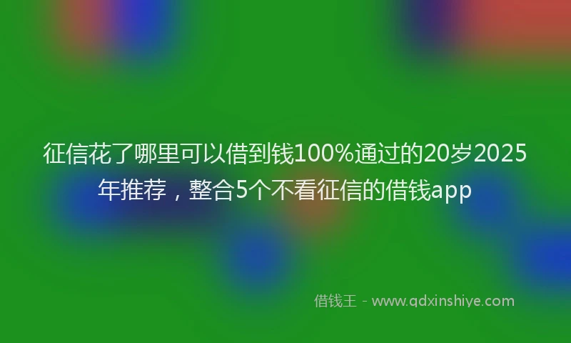 征信花了哪里可以借到钱100%通过的20岁2025年推荐，整合5个不看征信的借钱app
