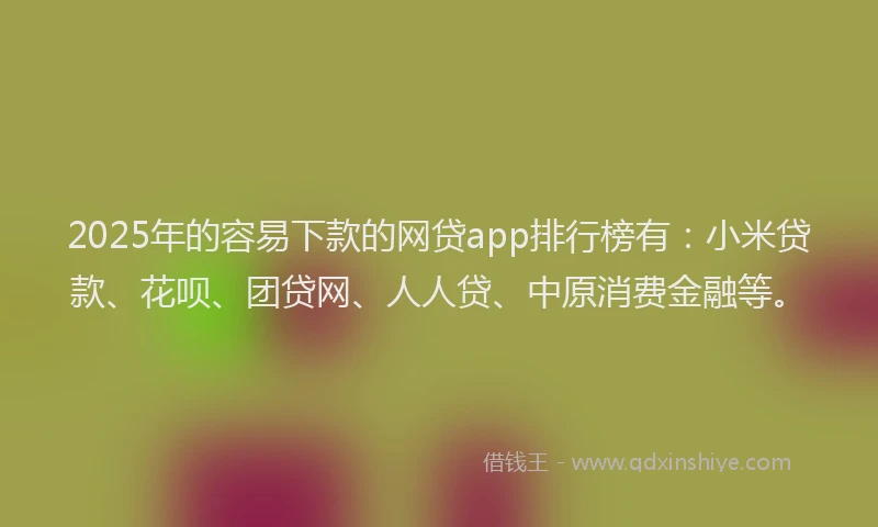 2025年的容易下款的网贷app排行榜有：小米贷款、花呗、团贷网、人人贷、中原消费金融等。