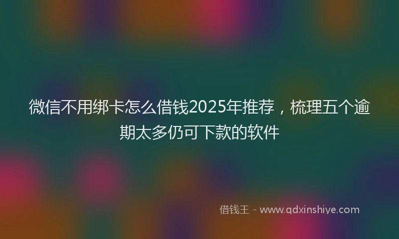 微信不用绑卡怎么借钱2025年推荐，梳理五个逾期太多仍可下款的软件