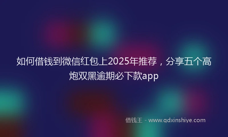 如何借钱到微信红包上2025年推荐，分享五个高炮双黑逾期必下款app