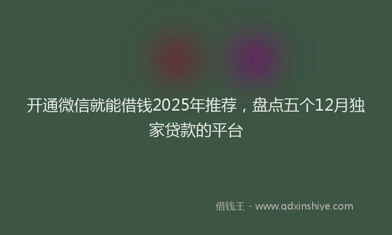 开通微信就能借钱2025年推荐，盘点五个12月独家贷款的平台