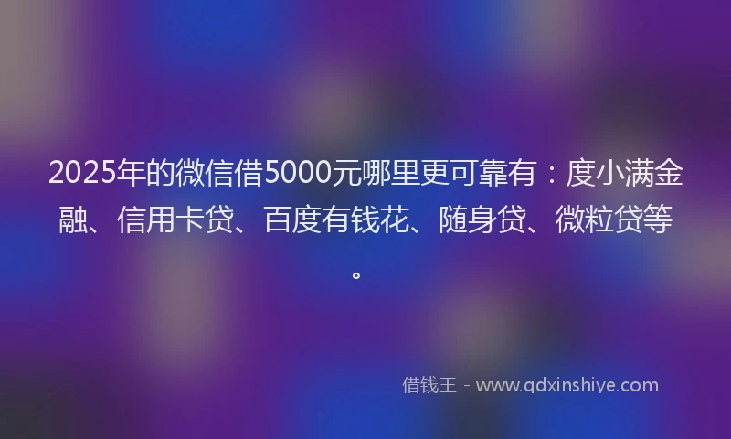 2025年的微信借5000元哪里更可靠有：度小满金融、信用卡贷、百度有钱花、随身贷、微粒贷等。