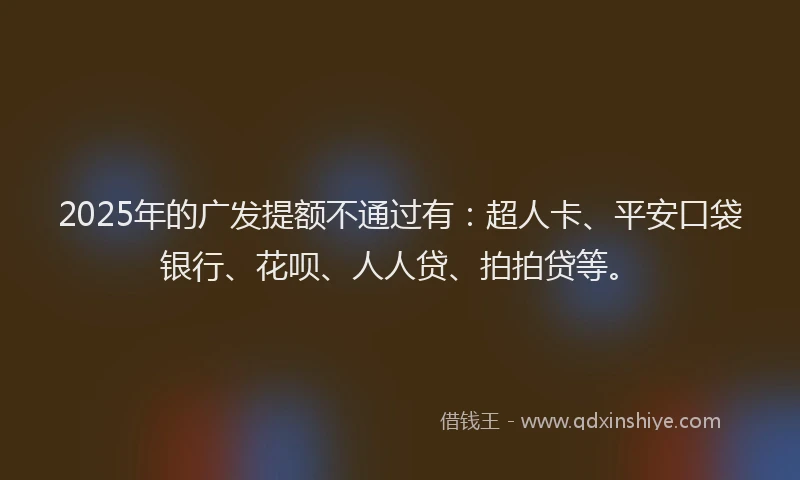 2025年的广发提额不通过有：超人卡、平安口袋银行、花呗、人人贷、拍拍贷等。