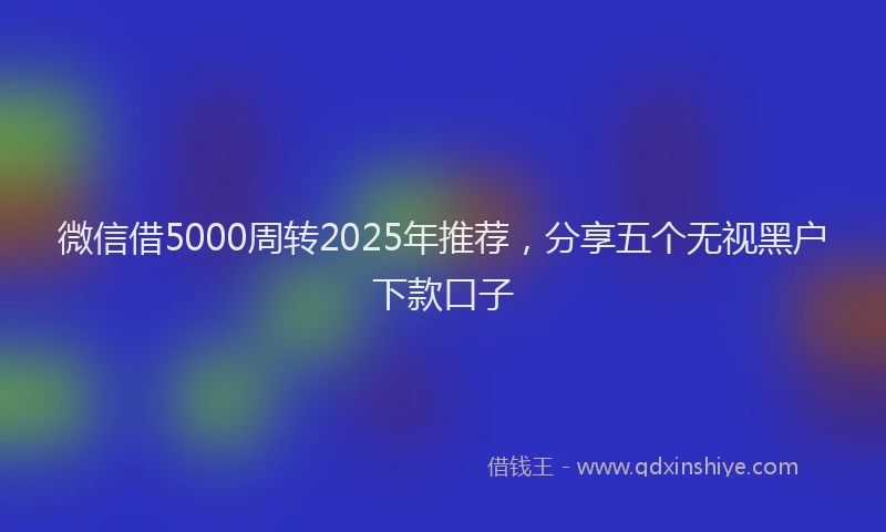微信借5000周转2025年推荐，分享五个无视黑户下款口子