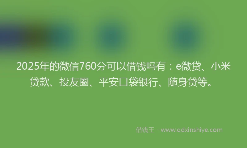 2025年的微信760分可以借钱吗有：e微贷、小米贷款、投友圈、平安口袋银行、随身贷等。