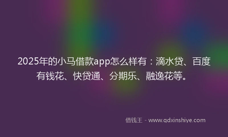 2025年的小马借款app怎么样有：滴水贷、百度有钱花、快贷通、分期乐、融逸花等。