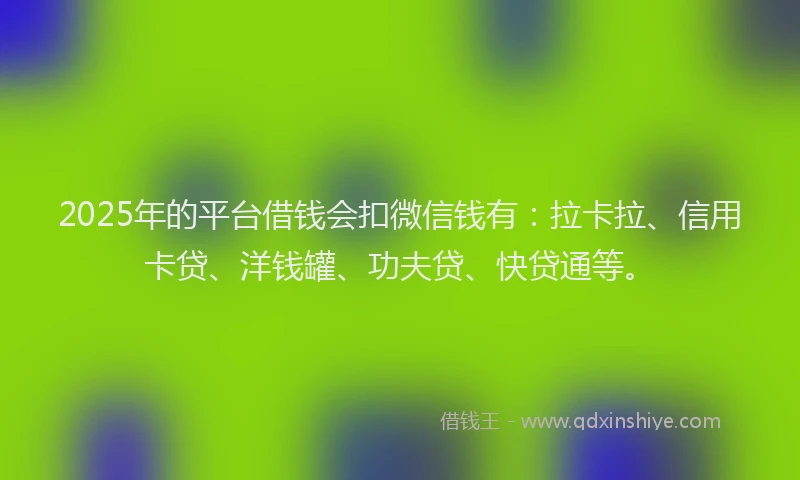 2025年的平台借钱会扣微信钱有：拉卡拉、信用卡贷、洋钱罐、功夫贷、快贷通等。