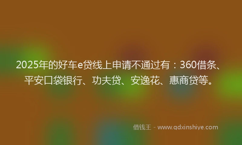 2025年的好车e贷线上申请不通过有：360借条、平安口袋银行、功夫贷、安逸花、惠商贷等。