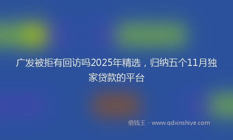 广发被拒有回访吗2025年精选，归纳五个11月独家贷款的平台