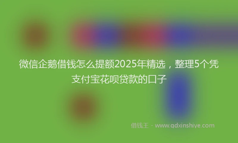 微信企鹅借钱怎么提额2025年精选，整理5个凭支付宝花呗贷款的口子