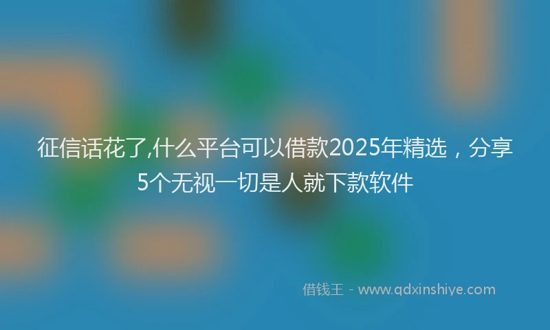 征信话花了,什么平台可以借款2025年精选，分享5个无视一切是人就下款软件